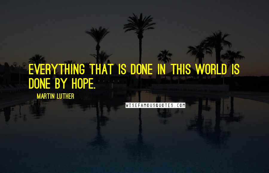 Martin Luther Quotes: Everything that is done in this world is done by hope.