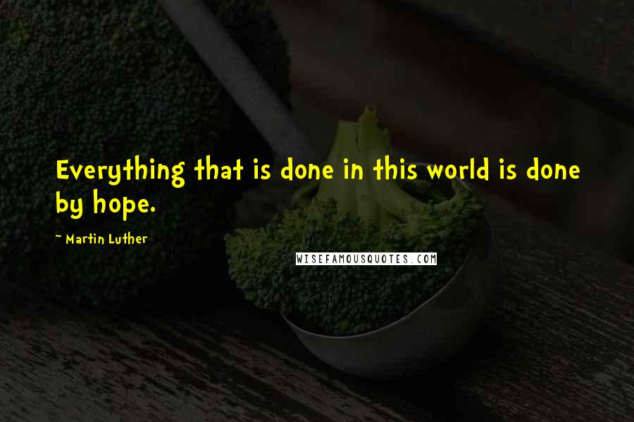 Martin Luther Quotes: Everything that is done in this world is done by hope.