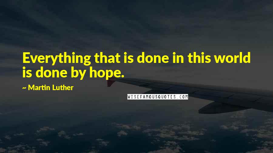 Martin Luther Quotes: Everything that is done in this world is done by hope.