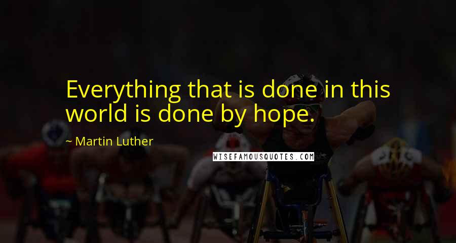 Martin Luther Quotes: Everything that is done in this world is done by hope.