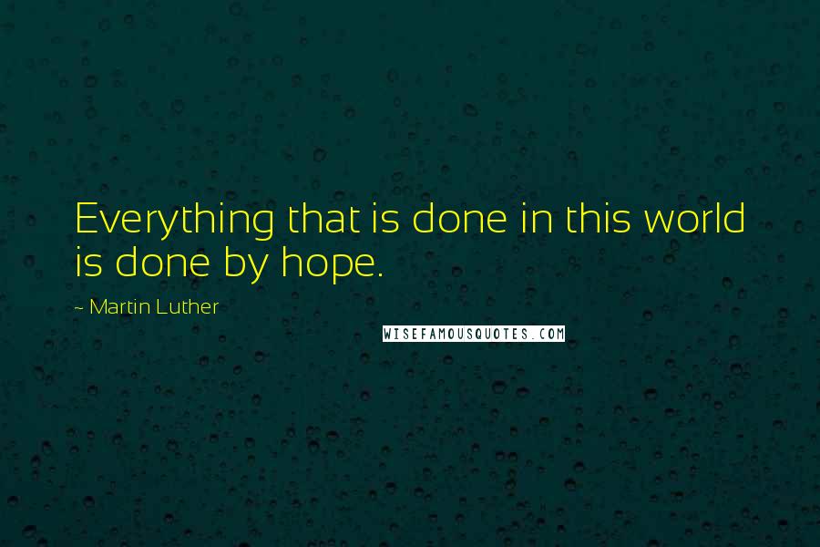 Martin Luther Quotes: Everything that is done in this world is done by hope.