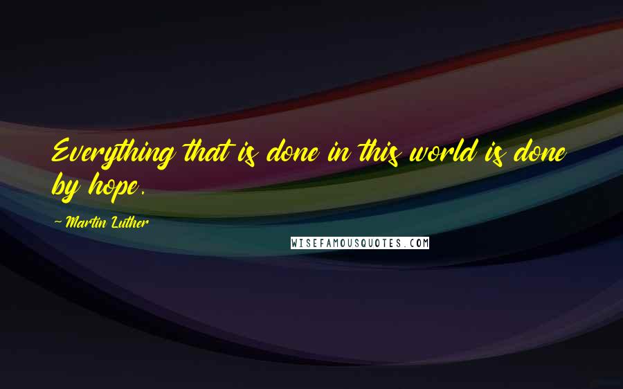 Martin Luther Quotes: Everything that is done in this world is done by hope.