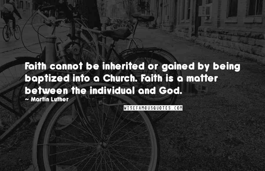Martin Luther Quotes: Faith cannot be inherited or gained by being baptized into a Church. Faith is a matter between the individual and God.