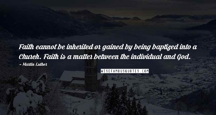 Martin Luther Quotes: Faith cannot be inherited or gained by being baptized into a Church. Faith is a matter between the individual and God.