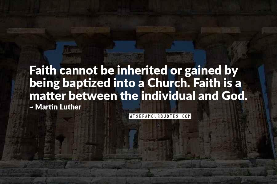 Martin Luther Quotes: Faith cannot be inherited or gained by being baptized into a Church. Faith is a matter between the individual and God.