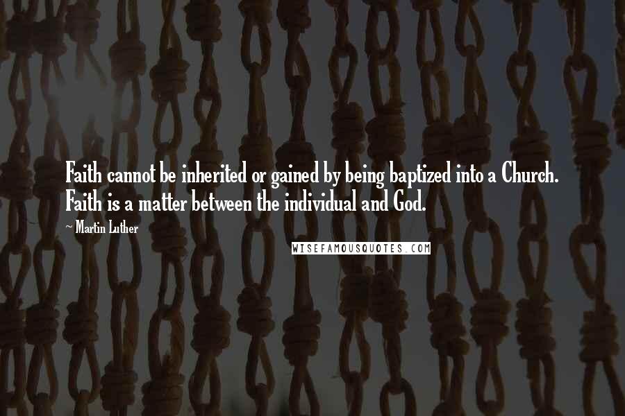 Martin Luther Quotes: Faith cannot be inherited or gained by being baptized into a Church. Faith is a matter between the individual and God.