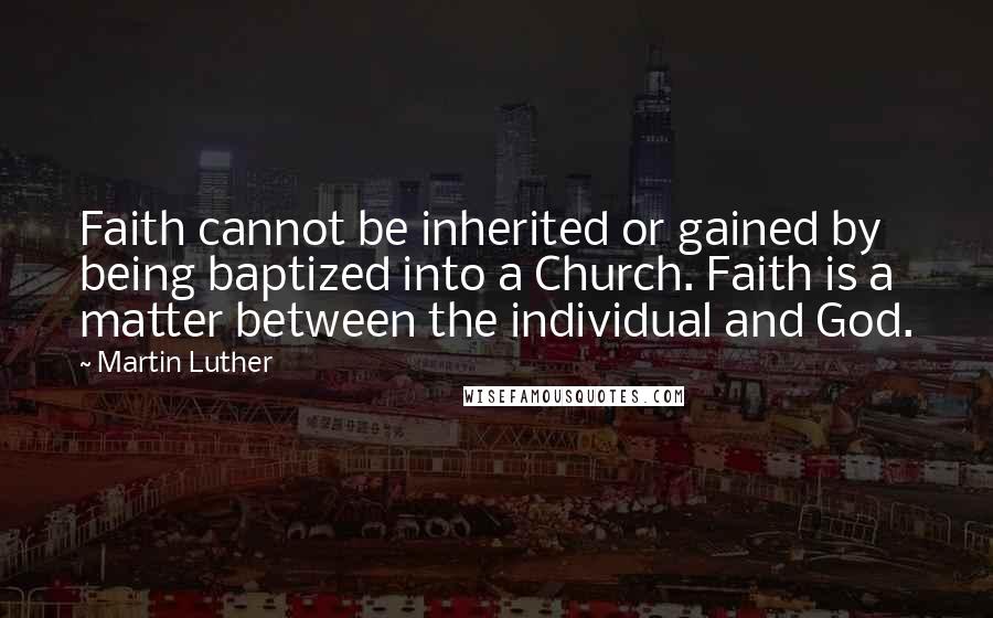 Martin Luther Quotes: Faith cannot be inherited or gained by being baptized into a Church. Faith is a matter between the individual and God.