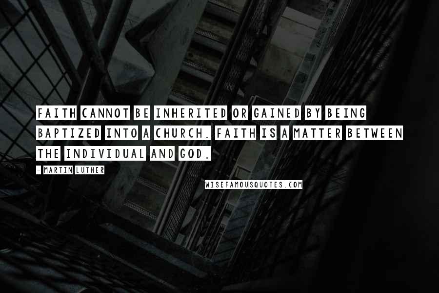 Martin Luther Quotes: Faith cannot be inherited or gained by being baptized into a Church. Faith is a matter between the individual and God.
