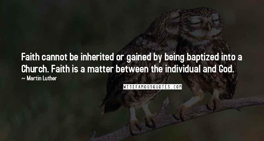 Martin Luther Quotes: Faith cannot be inherited or gained by being baptized into a Church. Faith is a matter between the individual and God.