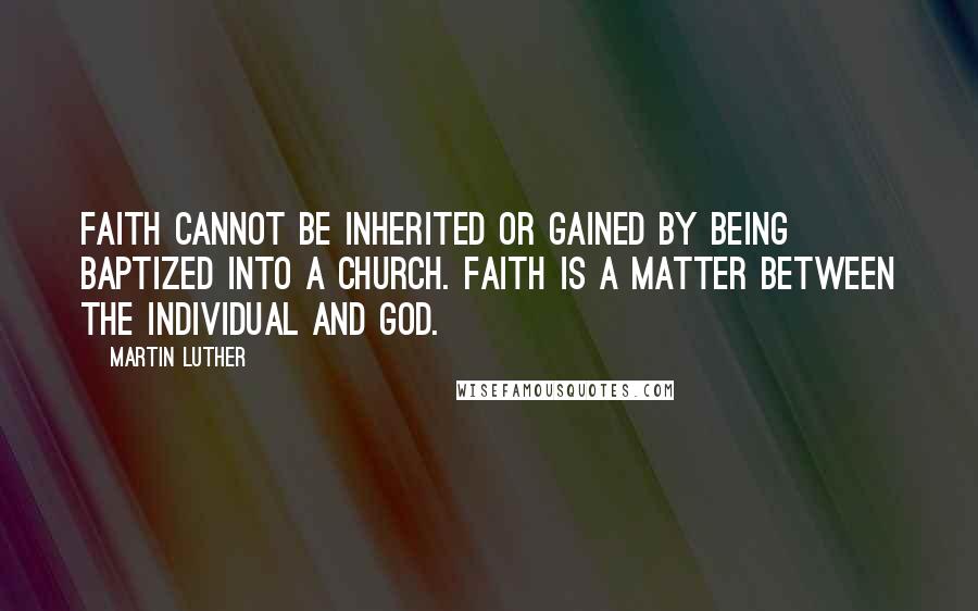 Martin Luther Quotes: Faith cannot be inherited or gained by being baptized into a Church. Faith is a matter between the individual and God.