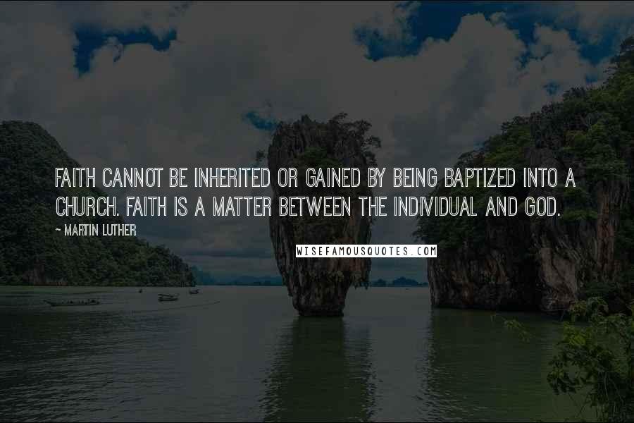 Martin Luther Quotes: Faith cannot be inherited or gained by being baptized into a Church. Faith is a matter between the individual and God.