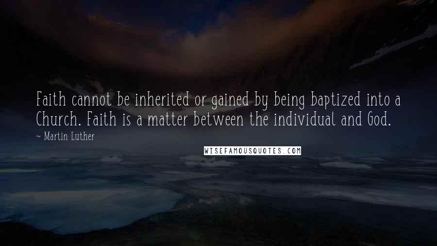 Martin Luther Quotes: Faith cannot be inherited or gained by being baptized into a Church. Faith is a matter between the individual and God.