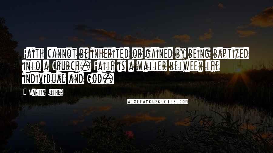 Martin Luther Quotes: Faith cannot be inherited or gained by being baptized into a Church. Faith is a matter between the individual and God.