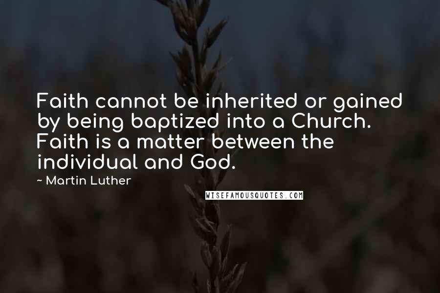 Martin Luther Quotes: Faith cannot be inherited or gained by being baptized into a Church. Faith is a matter between the individual and God.