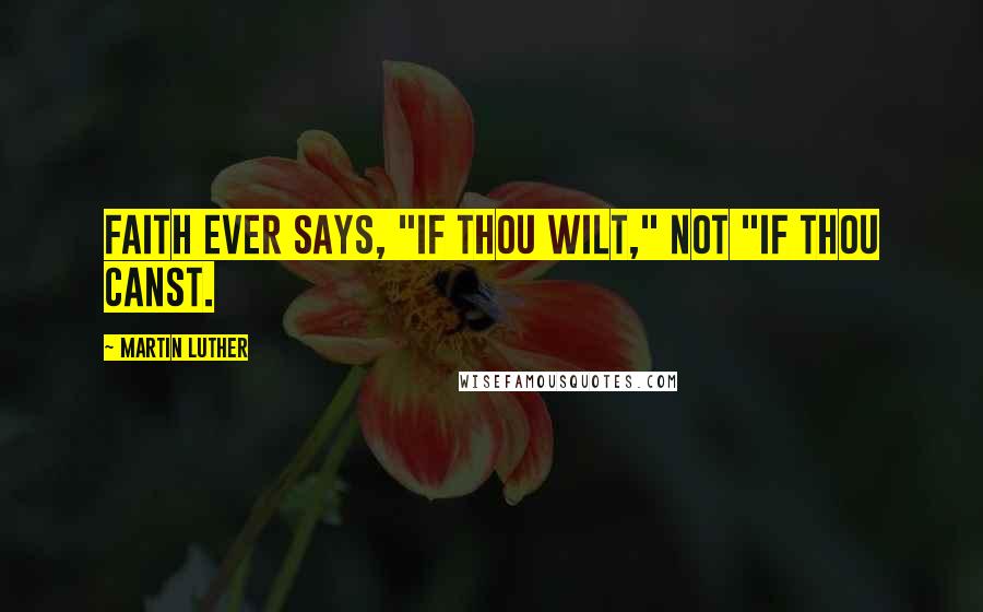 Martin Luther Quotes: Faith ever says, "If Thou wilt," not "If Thou canst.