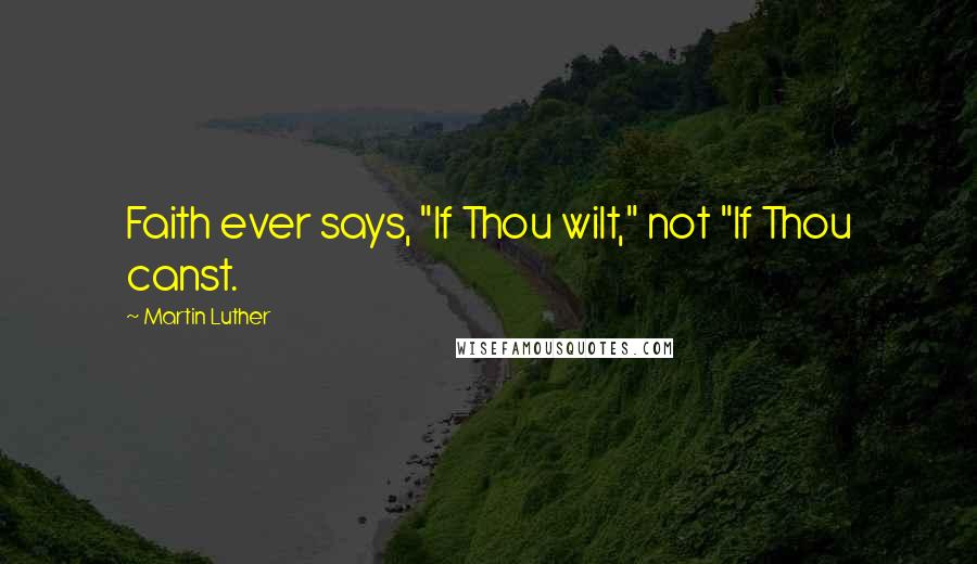 Martin Luther Quotes: Faith ever says, "If Thou wilt," not "If Thou canst.
