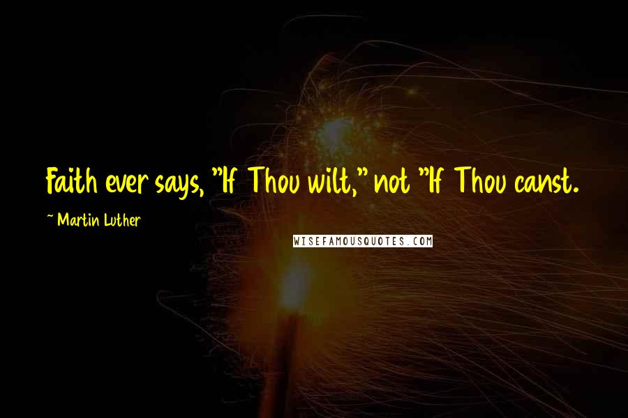 Martin Luther Quotes: Faith ever says, "If Thou wilt," not "If Thou canst.