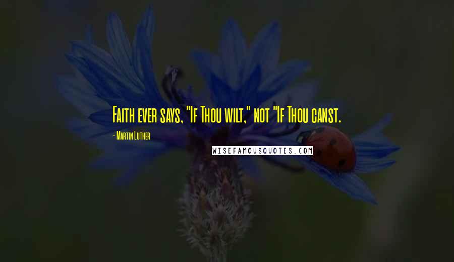 Martin Luther Quotes: Faith ever says, "If Thou wilt," not "If Thou canst.