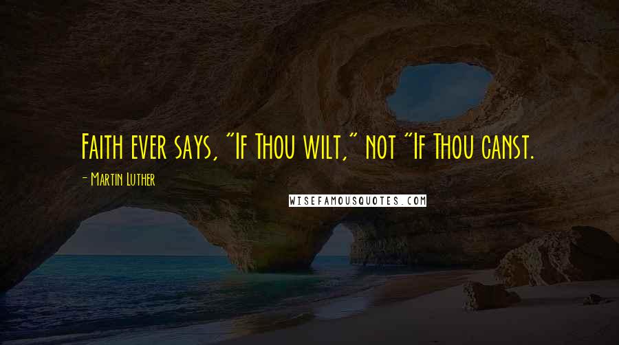 Martin Luther Quotes: Faith ever says, "If Thou wilt," not "If Thou canst.