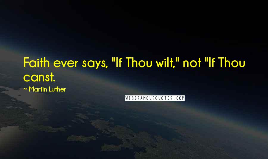 Martin Luther Quotes: Faith ever says, "If Thou wilt," not "If Thou canst.