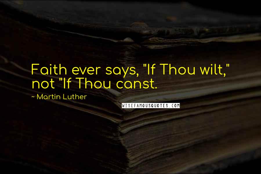 Martin Luther Quotes: Faith ever says, "If Thou wilt," not "If Thou canst.