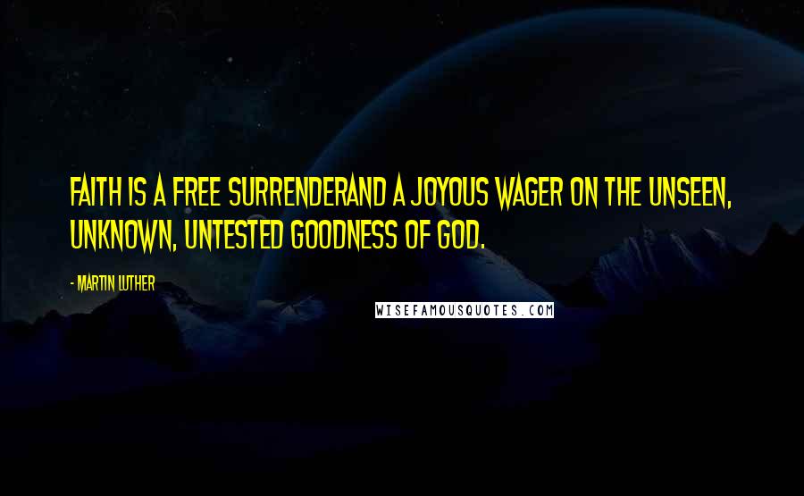 Martin Luther Quotes: Faith is a free surrenderand a joyous wager on the unseen, unknown, untested goodness of God.