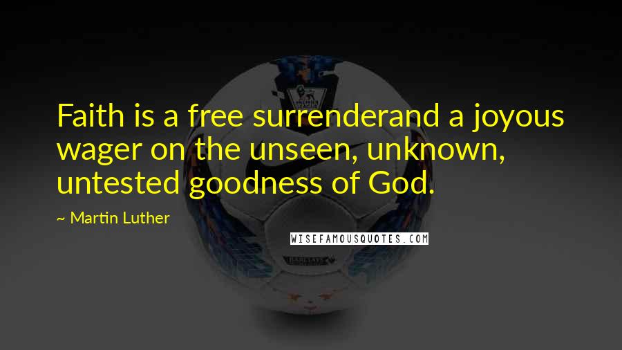Martin Luther Quotes: Faith is a free surrenderand a joyous wager on the unseen, unknown, untested goodness of God.