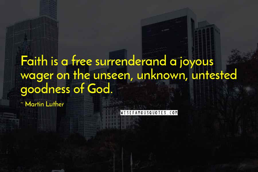 Martin Luther Quotes: Faith is a free surrenderand a joyous wager on the unseen, unknown, untested goodness of God.