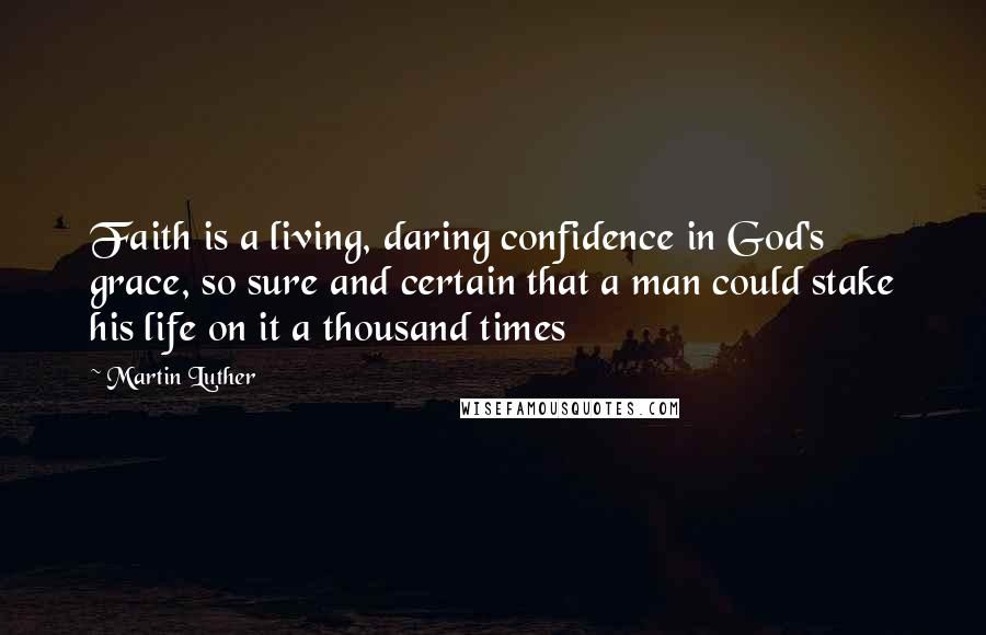 Martin Luther Quotes: Faith is a living, daring confidence in God's grace, so sure and certain that a man could stake his life on it a thousand times