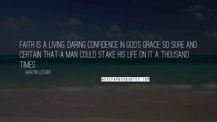 Martin Luther Quotes: Faith is a living, daring confidence in God's grace, so sure and certain that a man could stake his life on it a thousand times