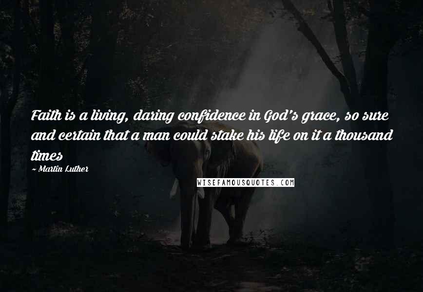 Martin Luther Quotes: Faith is a living, daring confidence in God's grace, so sure and certain that a man could stake his life on it a thousand times
