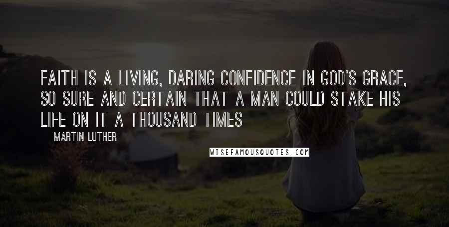 Martin Luther Quotes: Faith is a living, daring confidence in God's grace, so sure and certain that a man could stake his life on it a thousand times