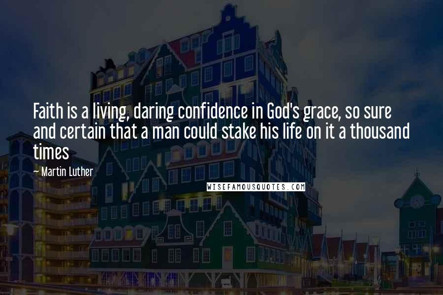 Martin Luther Quotes: Faith is a living, daring confidence in God's grace, so sure and certain that a man could stake his life on it a thousand times