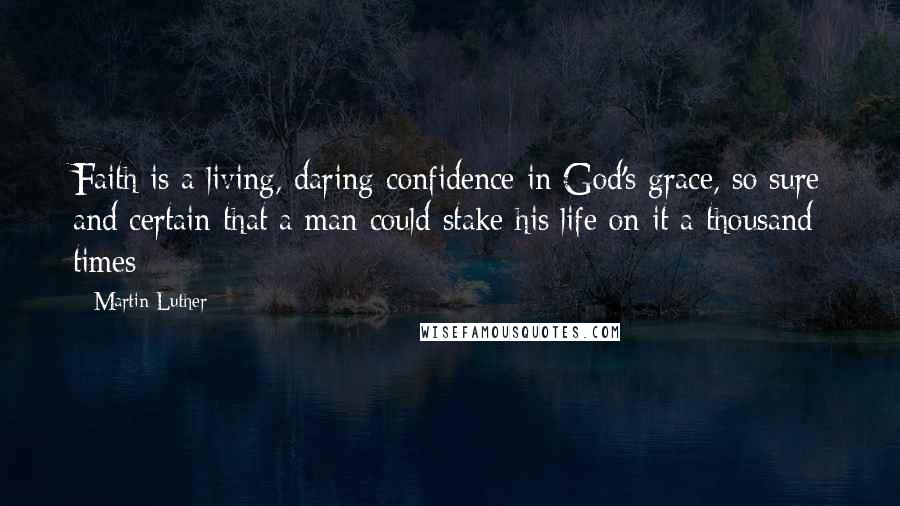 Martin Luther Quotes: Faith is a living, daring confidence in God's grace, so sure and certain that a man could stake his life on it a thousand times