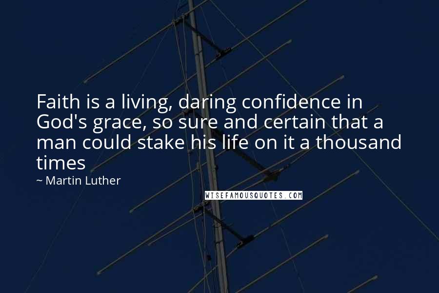 Martin Luther Quotes: Faith is a living, daring confidence in God's grace, so sure and certain that a man could stake his life on it a thousand times
