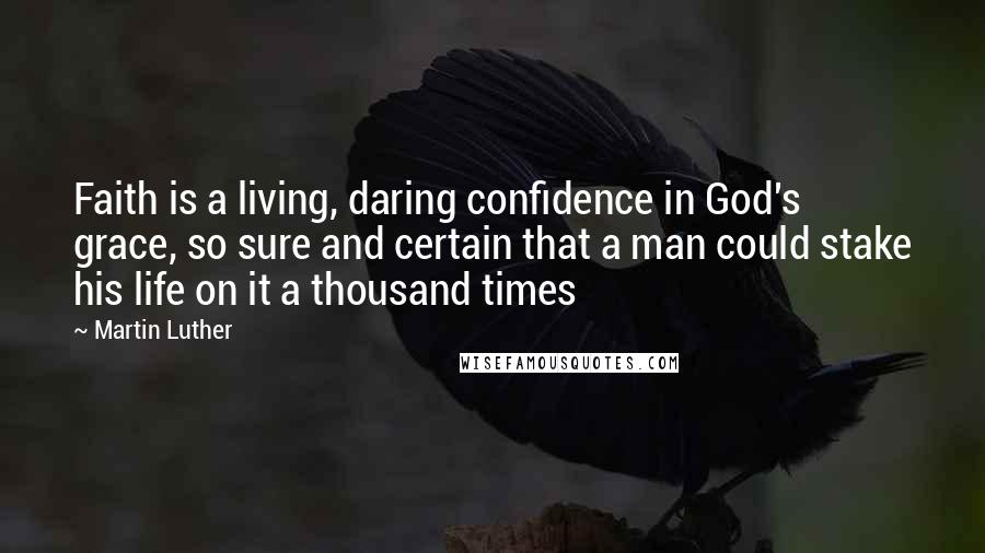 Martin Luther Quotes: Faith is a living, daring confidence in God's grace, so sure and certain that a man could stake his life on it a thousand times