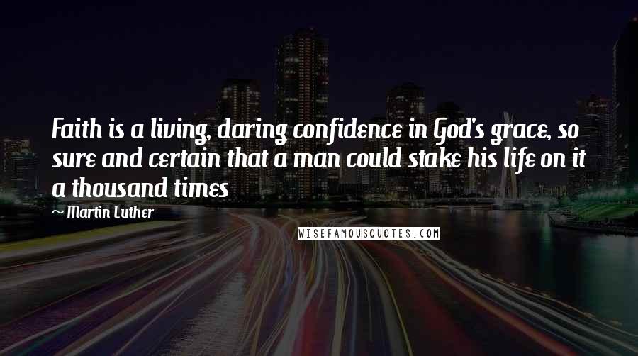 Martin Luther Quotes: Faith is a living, daring confidence in God's grace, so sure and certain that a man could stake his life on it a thousand times