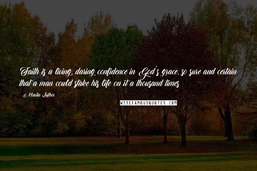 Martin Luther Quotes: Faith is a living, daring confidence in God's grace, so sure and certain that a man could stake his life on it a thousand times