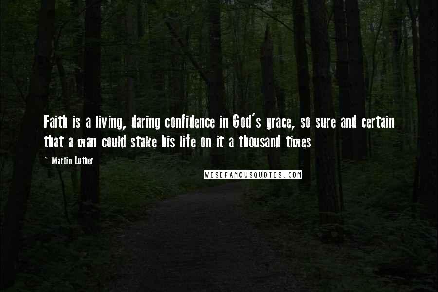 Martin Luther Quotes: Faith is a living, daring confidence in God's grace, so sure and certain that a man could stake his life on it a thousand times
