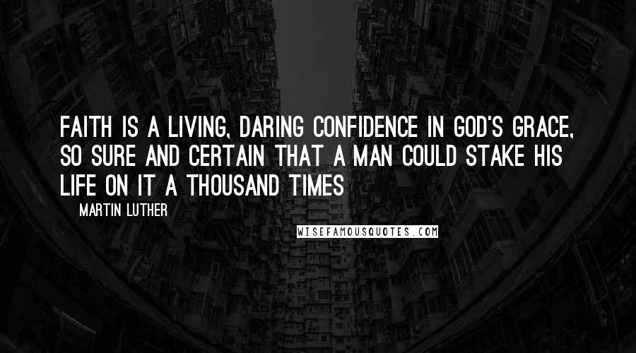 Martin Luther Quotes: Faith is a living, daring confidence in God's grace, so sure and certain that a man could stake his life on it a thousand times