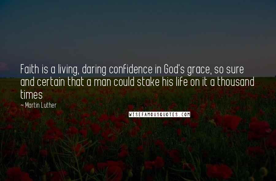 Martin Luther Quotes: Faith is a living, daring confidence in God's grace, so sure and certain that a man could stake his life on it a thousand times