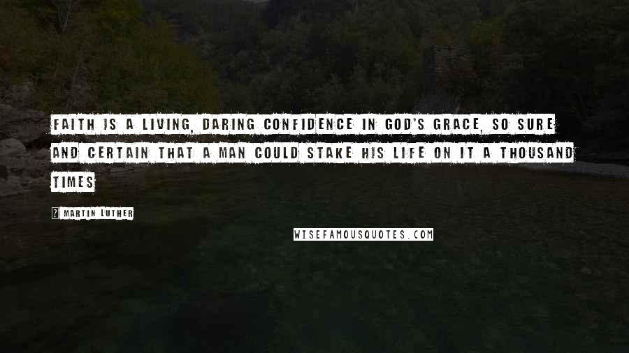 Martin Luther Quotes: Faith is a living, daring confidence in God's grace, so sure and certain that a man could stake his life on it a thousand times