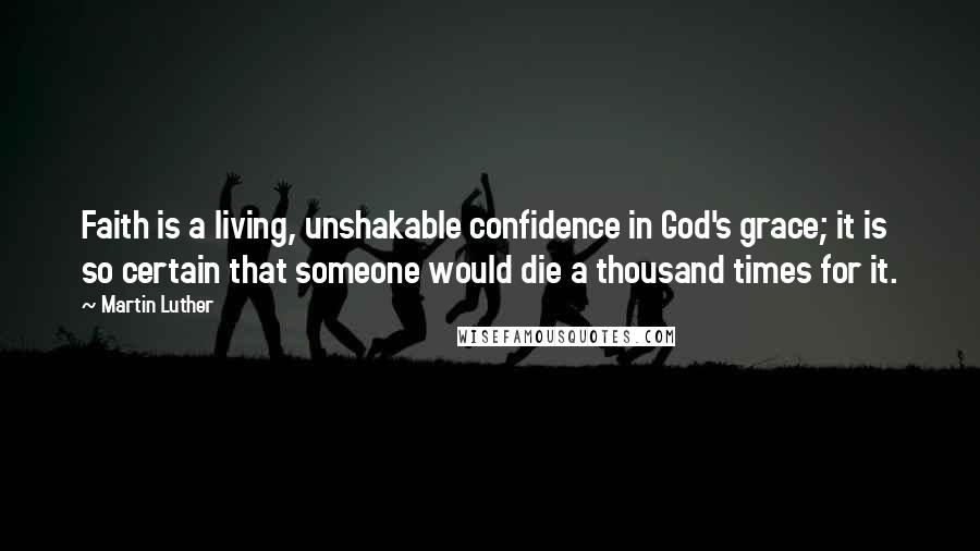 Martin Luther Quotes: Faith is a living, unshakable confidence in God's grace; it is so certain that someone would die a thousand times for it.