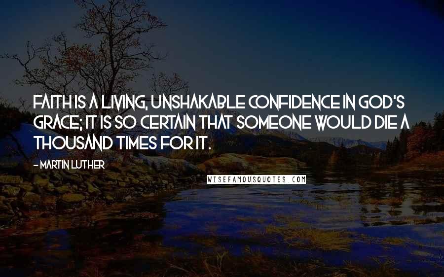 Martin Luther Quotes: Faith is a living, unshakable confidence in God's grace; it is so certain that someone would die a thousand times for it.