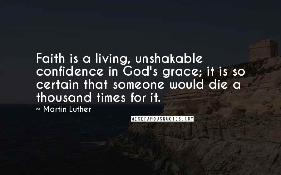 Martin Luther Quotes: Faith is a living, unshakable confidence in God's grace; it is so certain that someone would die a thousand times for it.