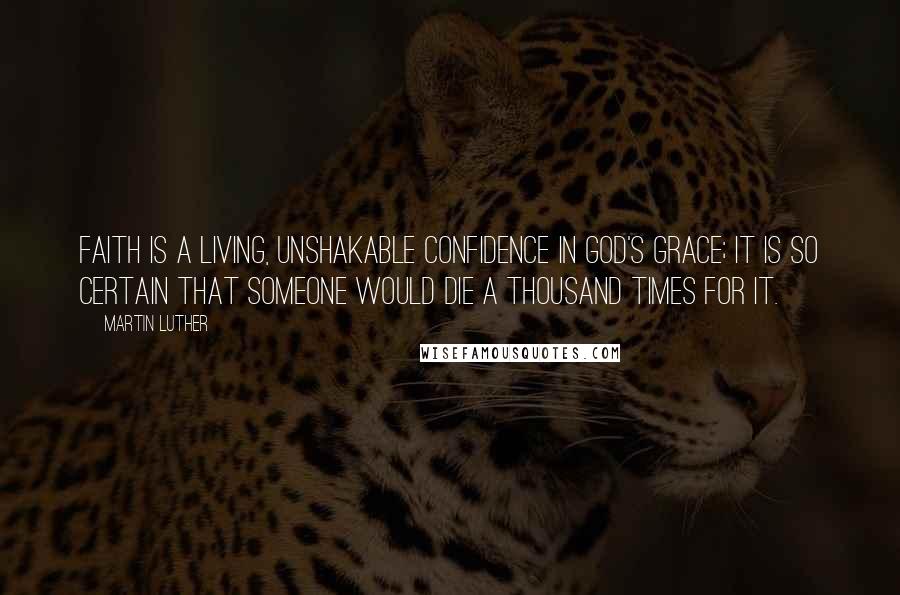 Martin Luther Quotes: Faith is a living, unshakable confidence in God's grace; it is so certain that someone would die a thousand times for it.