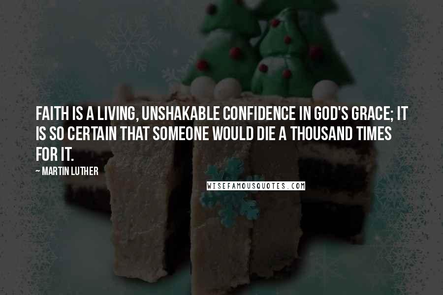 Martin Luther Quotes: Faith is a living, unshakable confidence in God's grace; it is so certain that someone would die a thousand times for it.