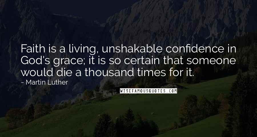 Martin Luther Quotes: Faith is a living, unshakable confidence in God's grace; it is so certain that someone would die a thousand times for it.