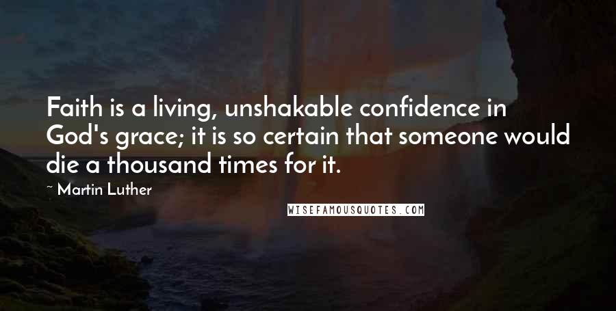 Martin Luther Quotes: Faith is a living, unshakable confidence in God's grace; it is so certain that someone would die a thousand times for it.