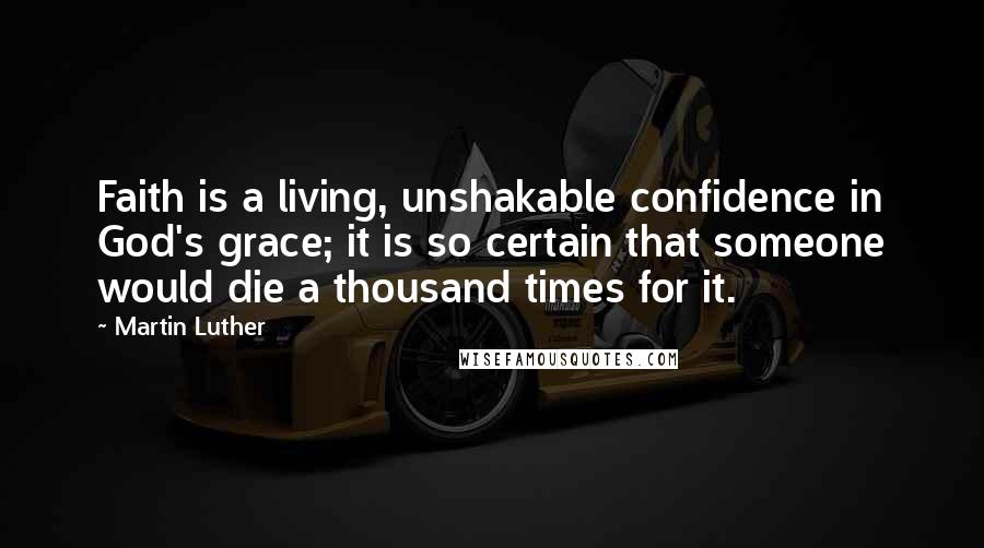 Martin Luther Quotes: Faith is a living, unshakable confidence in God's grace; it is so certain that someone would die a thousand times for it.